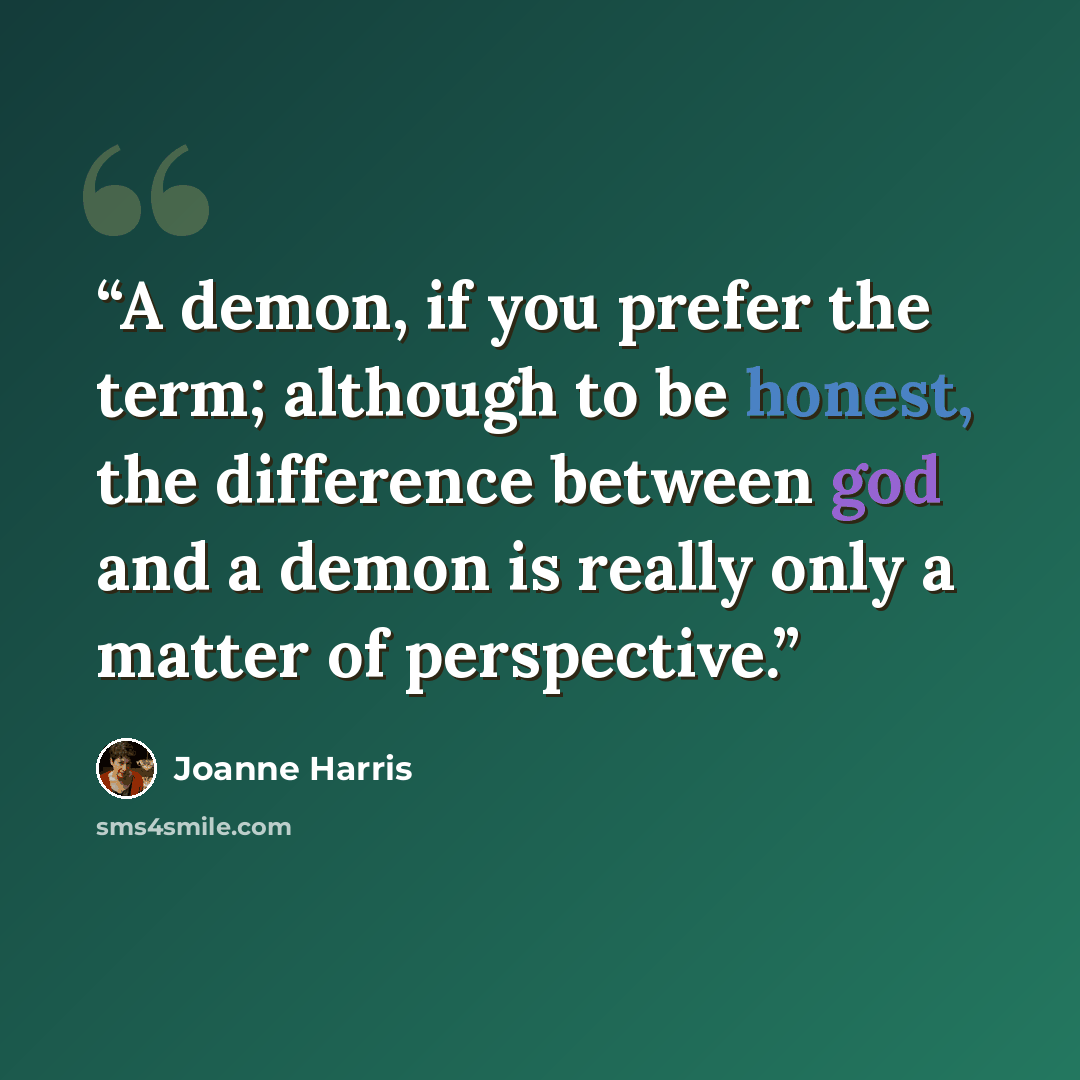 “A demon, if you prefer the term; although to be honest, the difference between god and a demon is really only a matter of perspective.” quote by Joanne Harris
