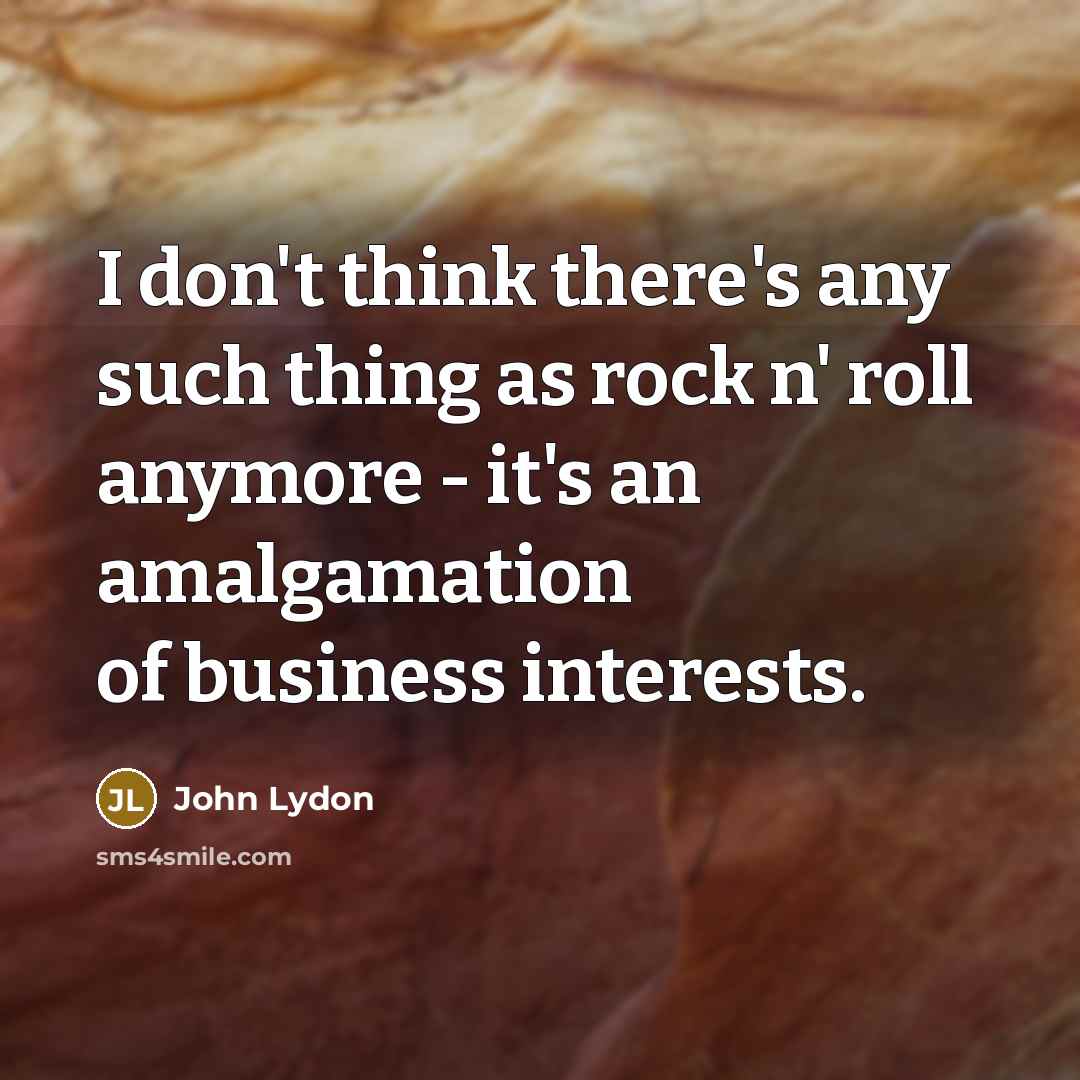 “I don't think there's any such thing as rock n' roll anymore - it's an amalgamation of business interests.” quote by John Lydon
