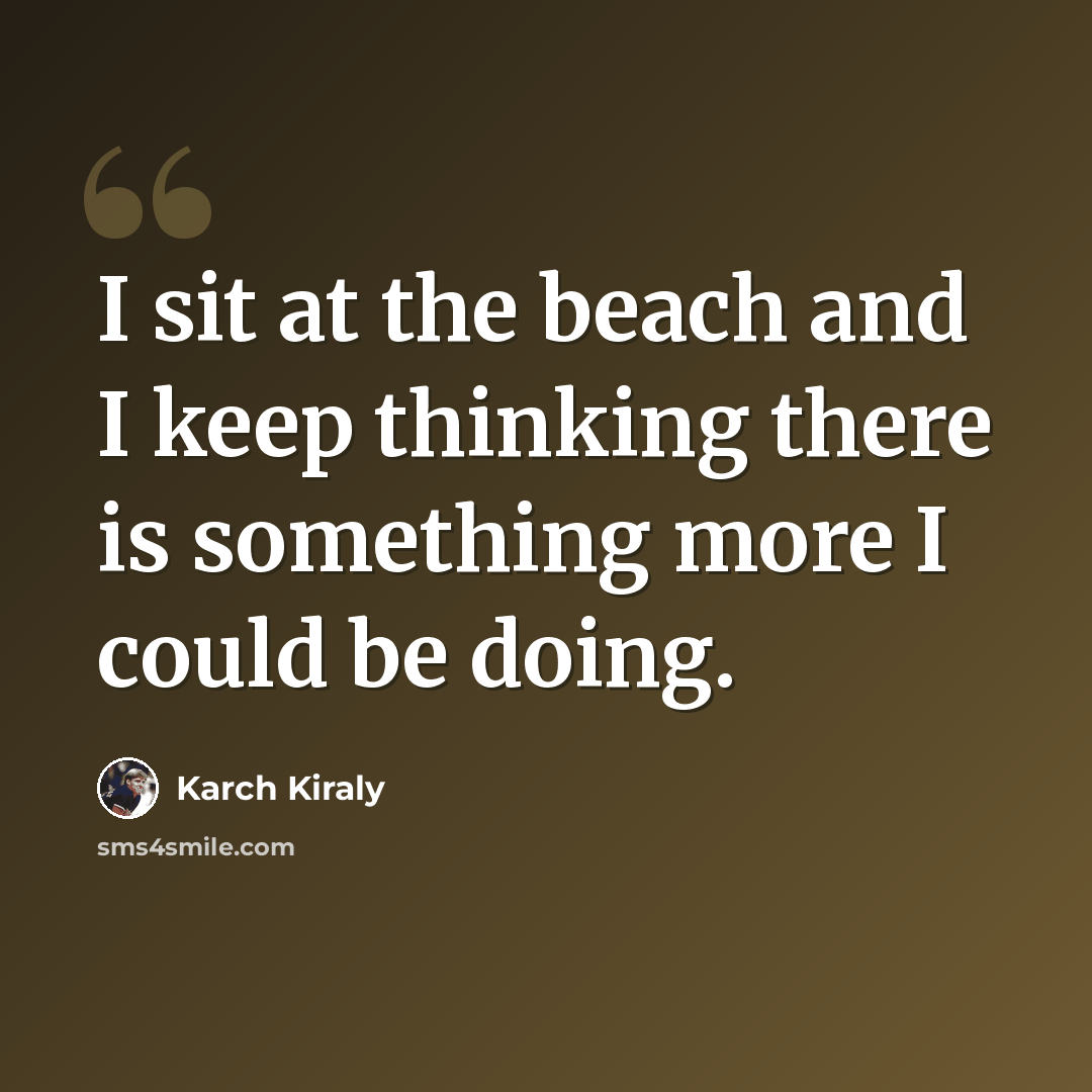 “I sit at the beach and I keep thinking there is something more I could be doing.” quote by Karch Kiraly
