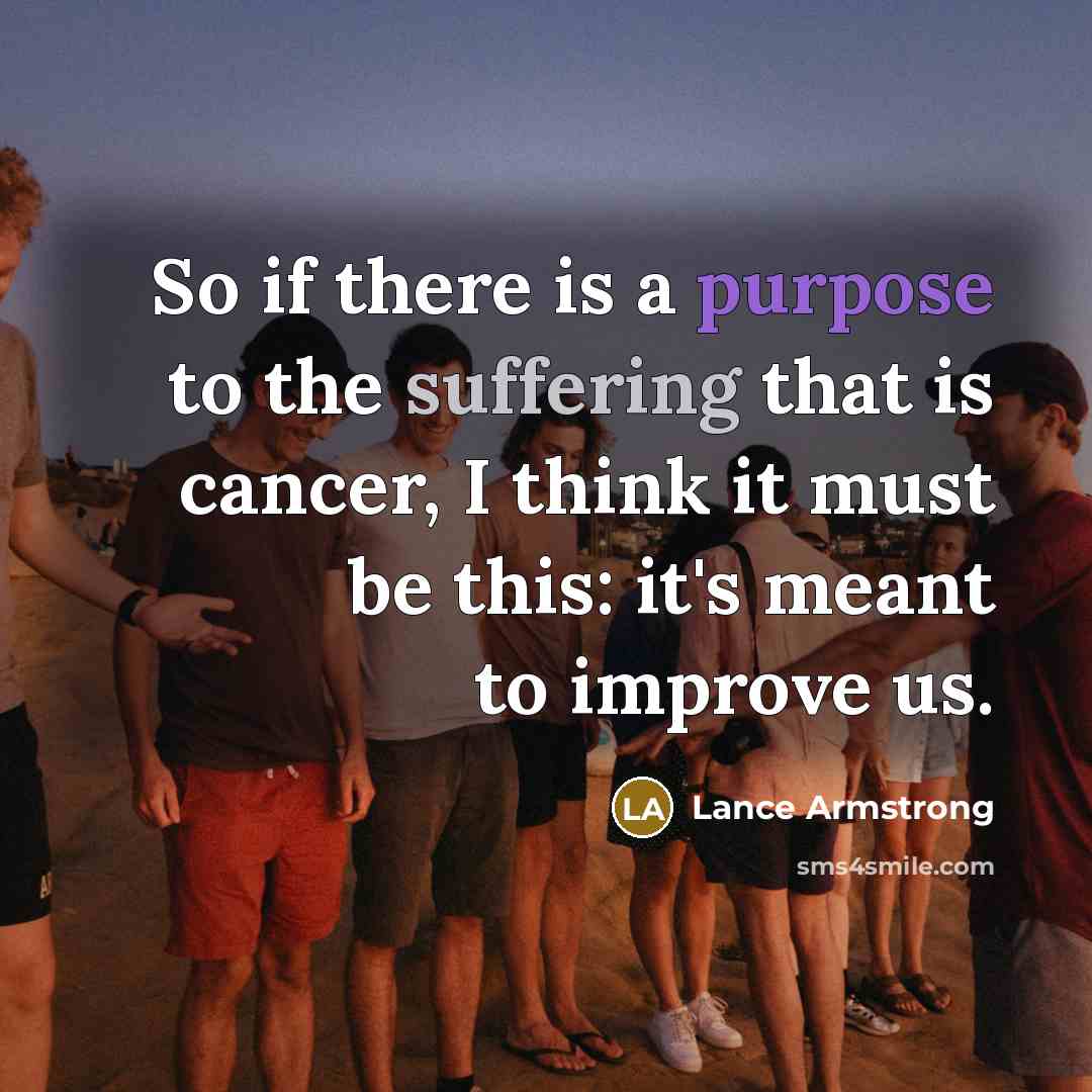 “So if there is a purpose to the suffering that is cancer, I think it must be this: it's meant to improve us.” quote by Lance Armstrong