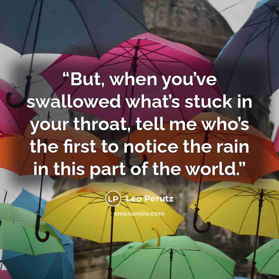 “But, when you’ve swallowed what’s stuck in your throat, tell me who’s the first to notice the rain in this part of the world.” quote by Leo Perutz
