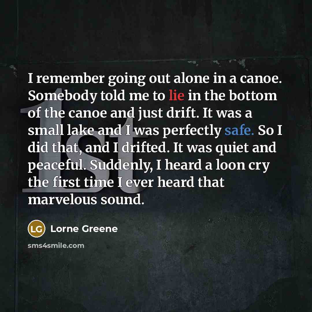 “I remember going out alone in a canoe. Somebody told me to lie in the bottom of the canoe and just drift. It was a small lake and I was perfectly safe. So I did that, and I drifted. It was quiet and peaceful. Suddenly, I heard a loon cry the first time I ever heard that marvelous sound.” quote by Lorne Greene