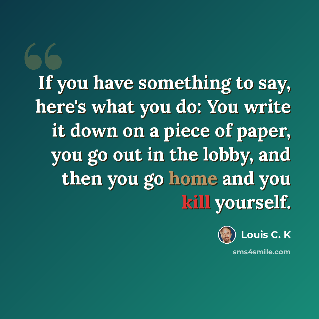 “If you have something to say, here's what you do: You write it down on a piece of paper, you go out in the lobby, and then you go home and you kill yourself.” quote by Louis C. K