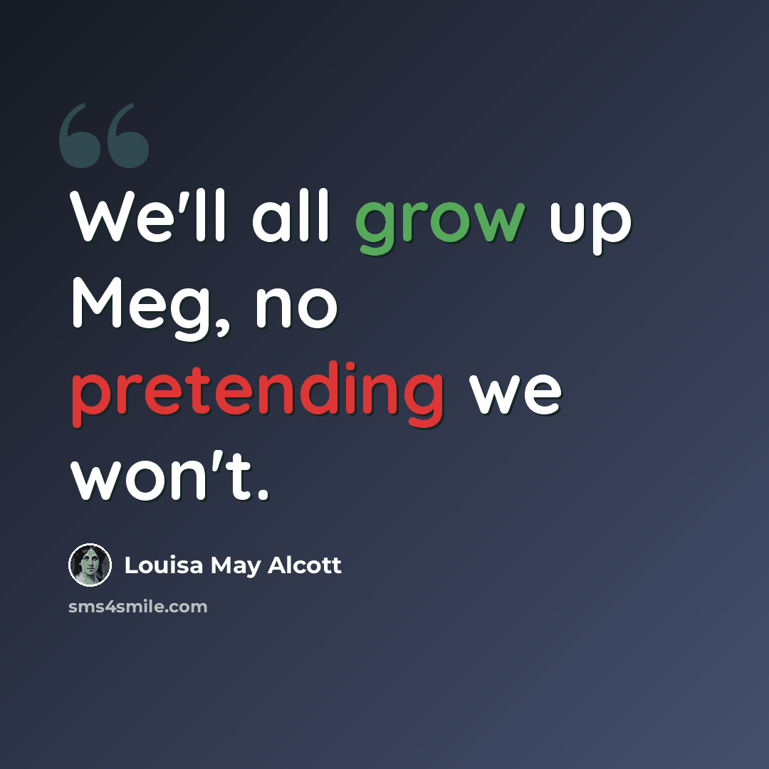 “We'll all grow up Meg, no pretending we won't.” quote by Louisa May Alcott