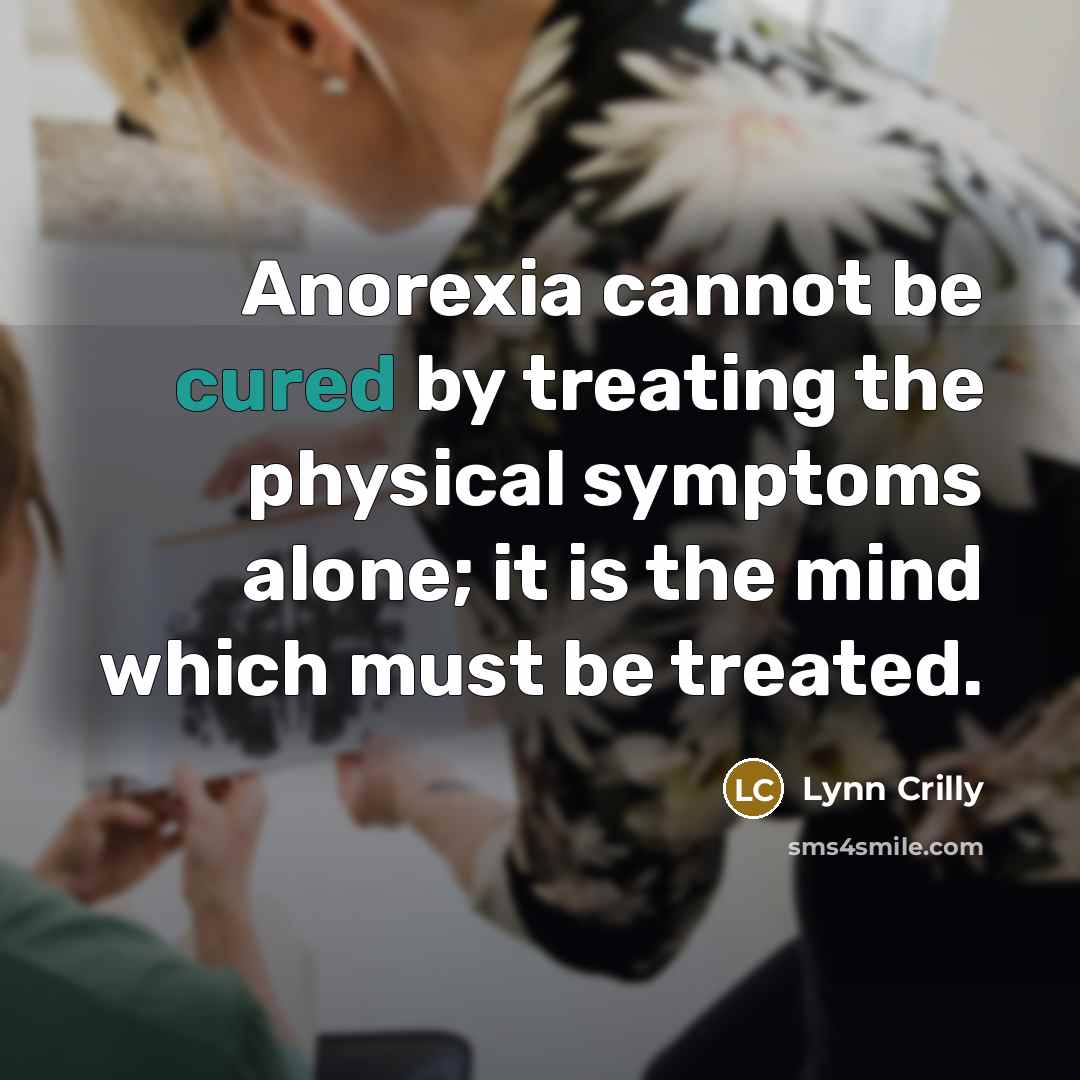 “Anorexia cannot be cured by treating the physical symptoms alone; it is the mind which must be treated.” quote by Lynn Crilly