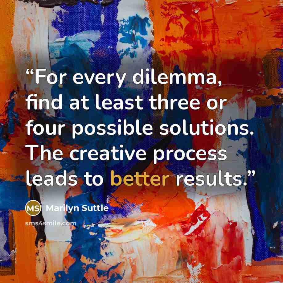 “For every dilemma, find at least three or four possible solutions. The creative process leads to better results.” quote by Marilyn Suttle