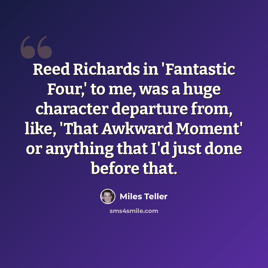 “Reed Richards in 'Fantastic Four,' to me, was a huge character departure from, like, 'That Awkward Moment' or anything that I'd just done before that.” quote by Miles Teller