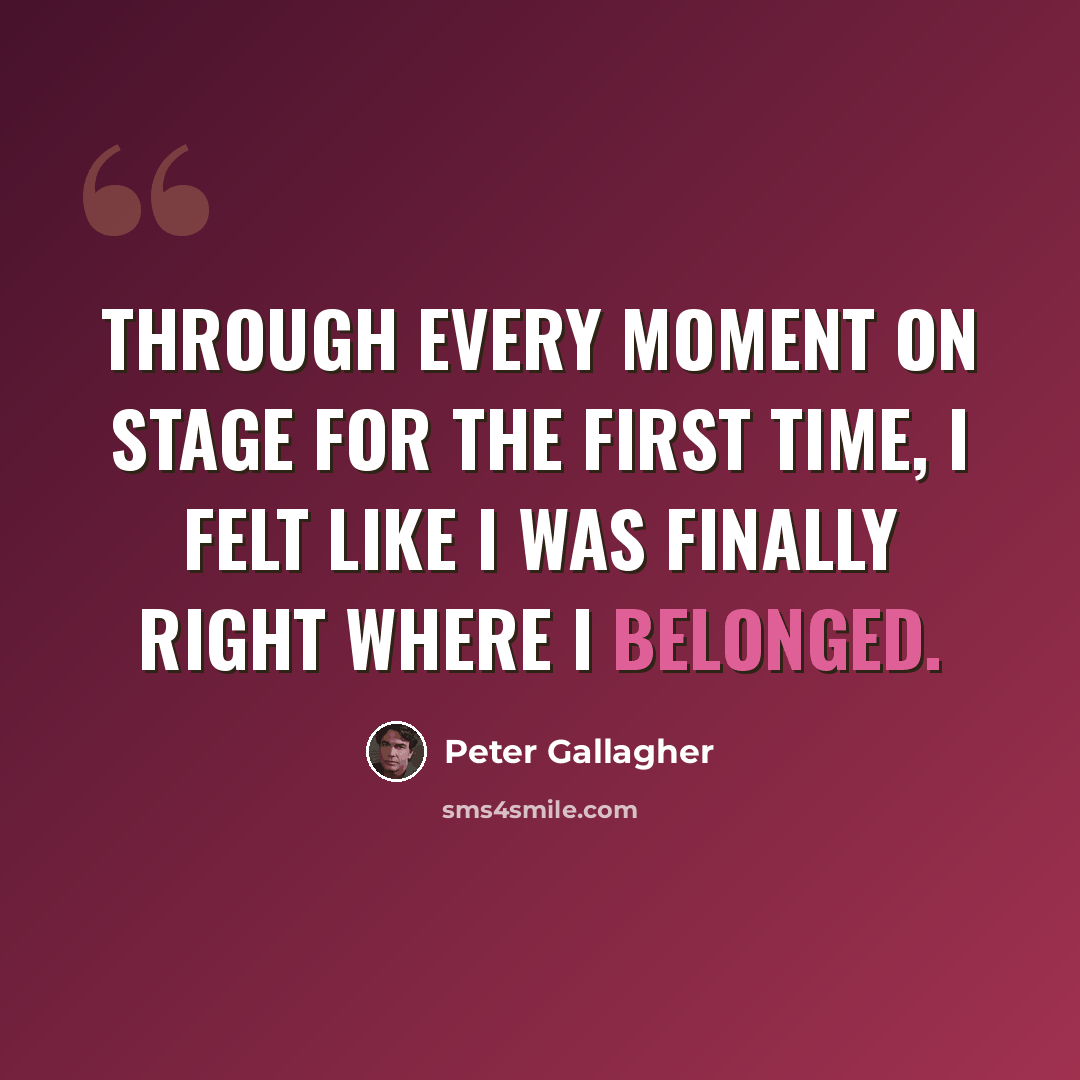 “Through every moment on stage for the first time, I felt like I was finally right where I belonged.” quote by Peter Gallagher