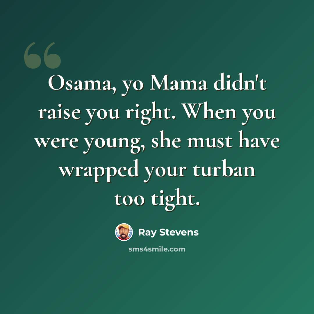 “Osama, yo Mama didn't raise you right. When you were young, she must have wrapped your turban too tight.” quote by Ray Stevens