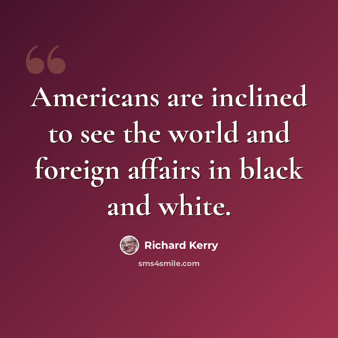 “Americans are inclined to see the world and foreign affairs in black and white.” quote by Richard Kerry