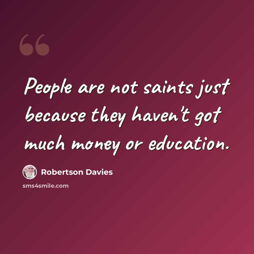 “People are not saints just because they haven't got much money or education.” quote by Robertson Davies