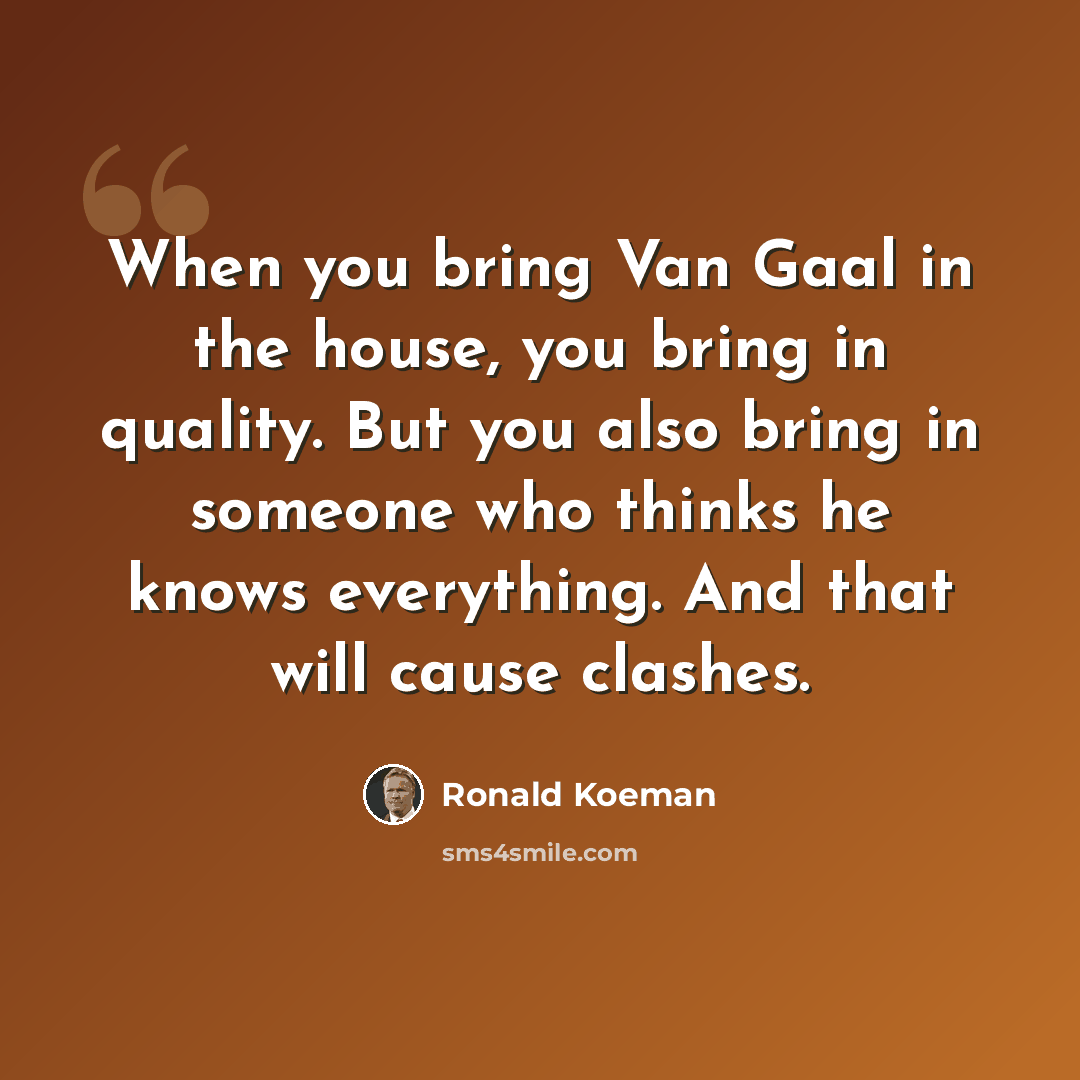 “When you bring Van Gaal in the house, you bring in quality. But you also bring in someone who thinks he knows everything. And that will cause clashes.” quote by Ronald Koeman