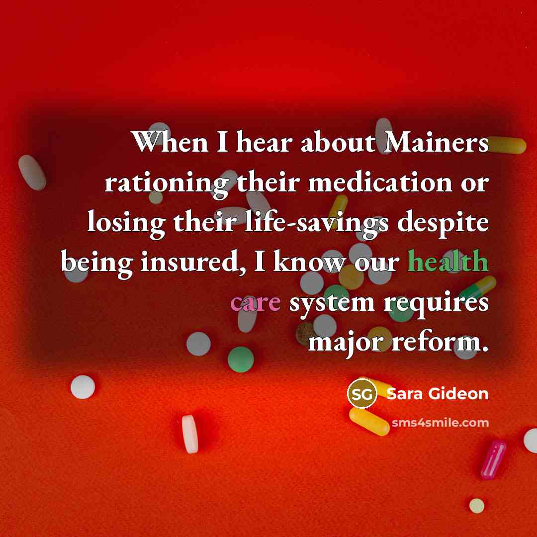 “When I hear about Mainers rationing their medication or losing their life-savings despite being insured, I know our health care system requires major reform.” quote by Sara Gideon
