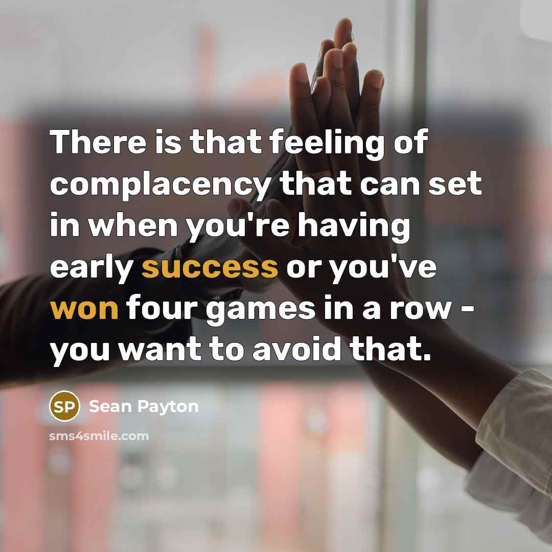 “There is that feeling of complacency that can set in when you're having early success or you've won four games in a row - you want to avoid that.” quote by Sean Payton