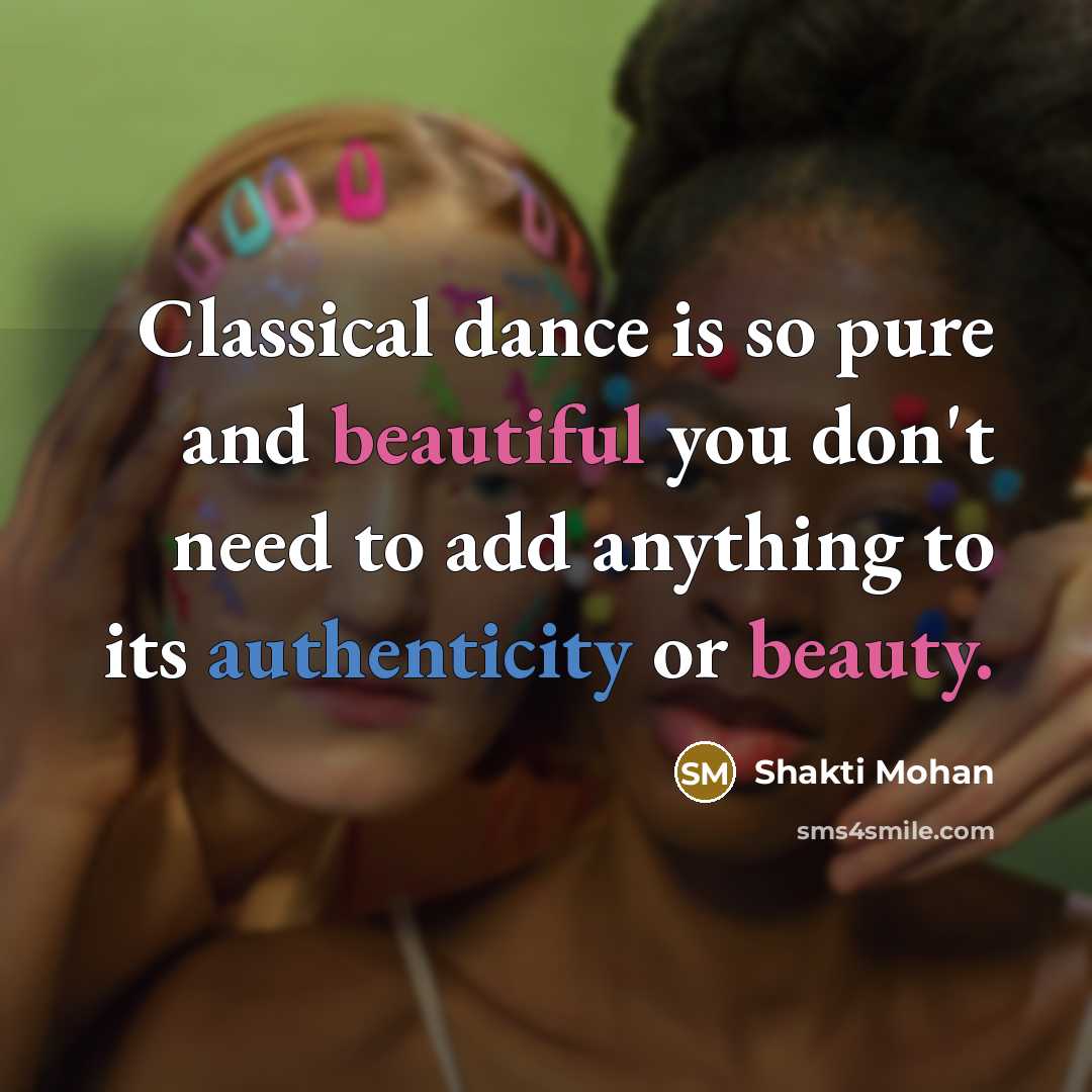 “Classical dance is so pure and beautiful you don't need to add anything to its authenticity or beauty.” quote by Shakti Mohan