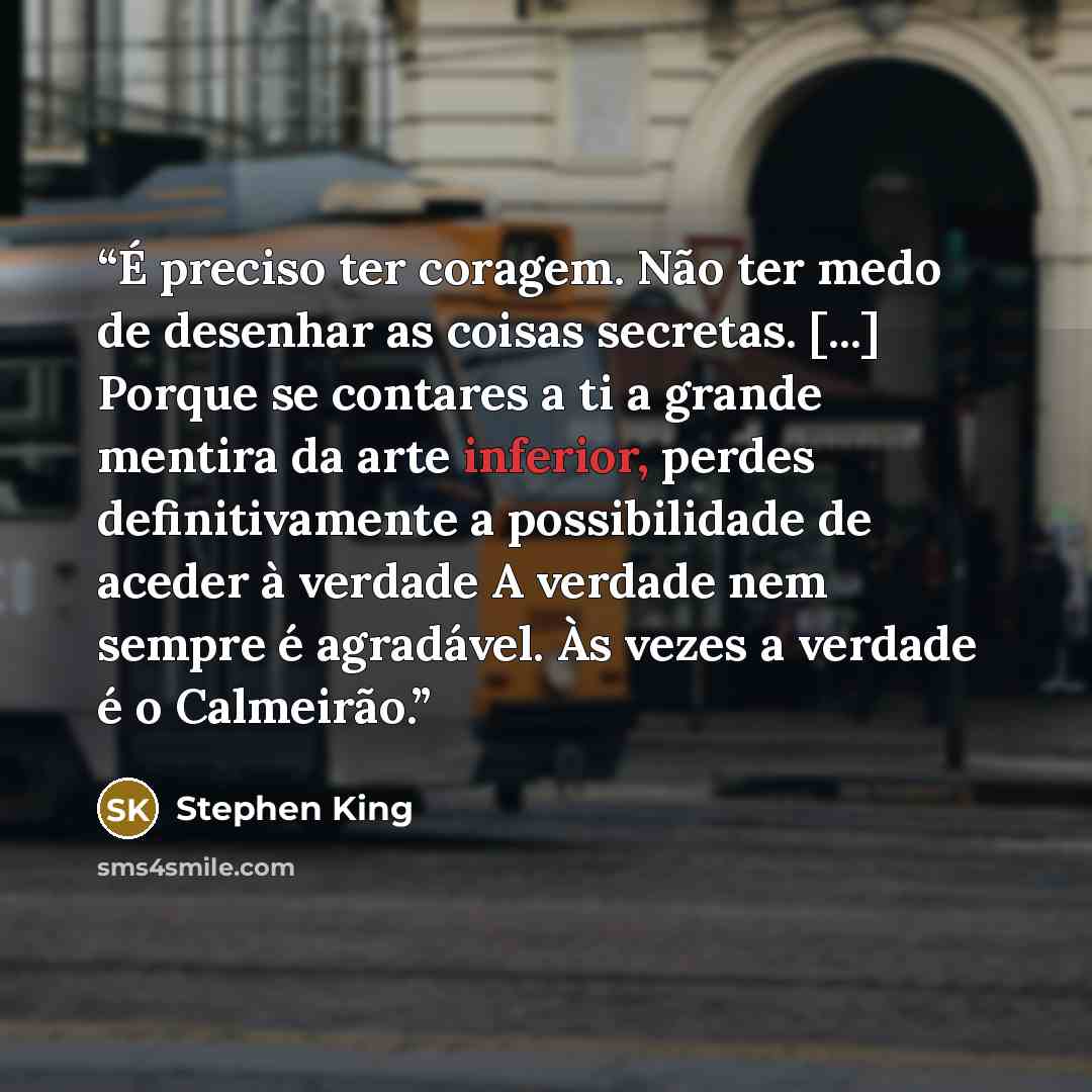“É preciso ter coragem. Não ter medo de desenhar as coisas secretas. [...] Porque se contares a ti a grande mentira da arte inferior, perdes definitivamente a possibilidade de aceder à verdade A verdade nem sempre é agradável. Às vezes a verdade é o Calmeirão.” quote by Stephen King