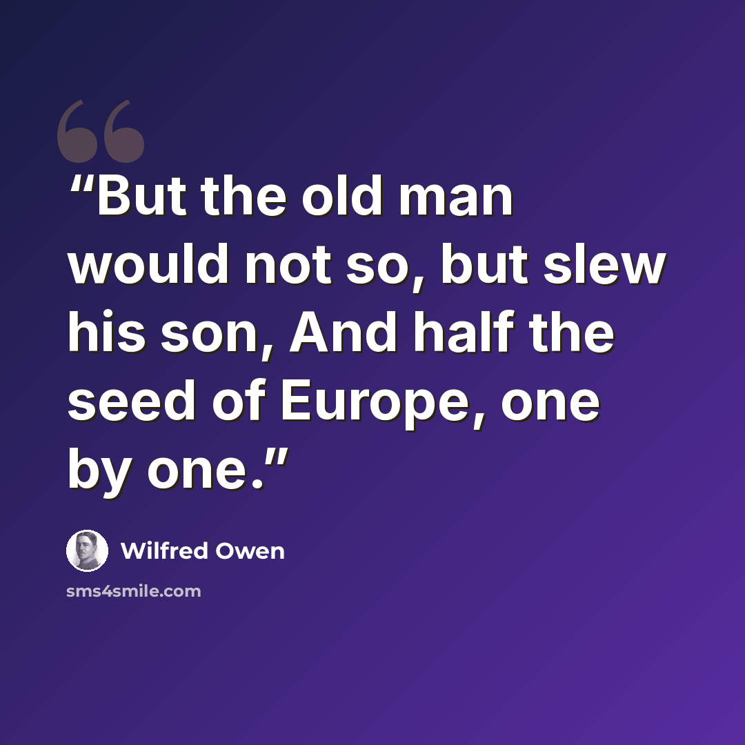“But the old man would not so, but slew his son, And half the seed of Europe, one by one.” quote by Wilfred Owen