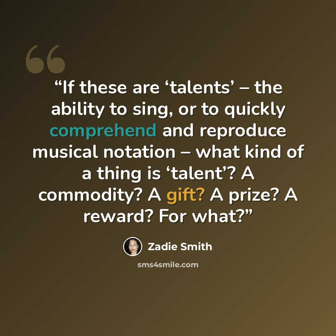 “If these are ‘talents’ – the ability to sing, or to quickly comprehend and reproduce musical notation – what kind of a thing is ‘talent’? A commodity? A gift? A prize? A reward? For what?” quote by Zadie Smith