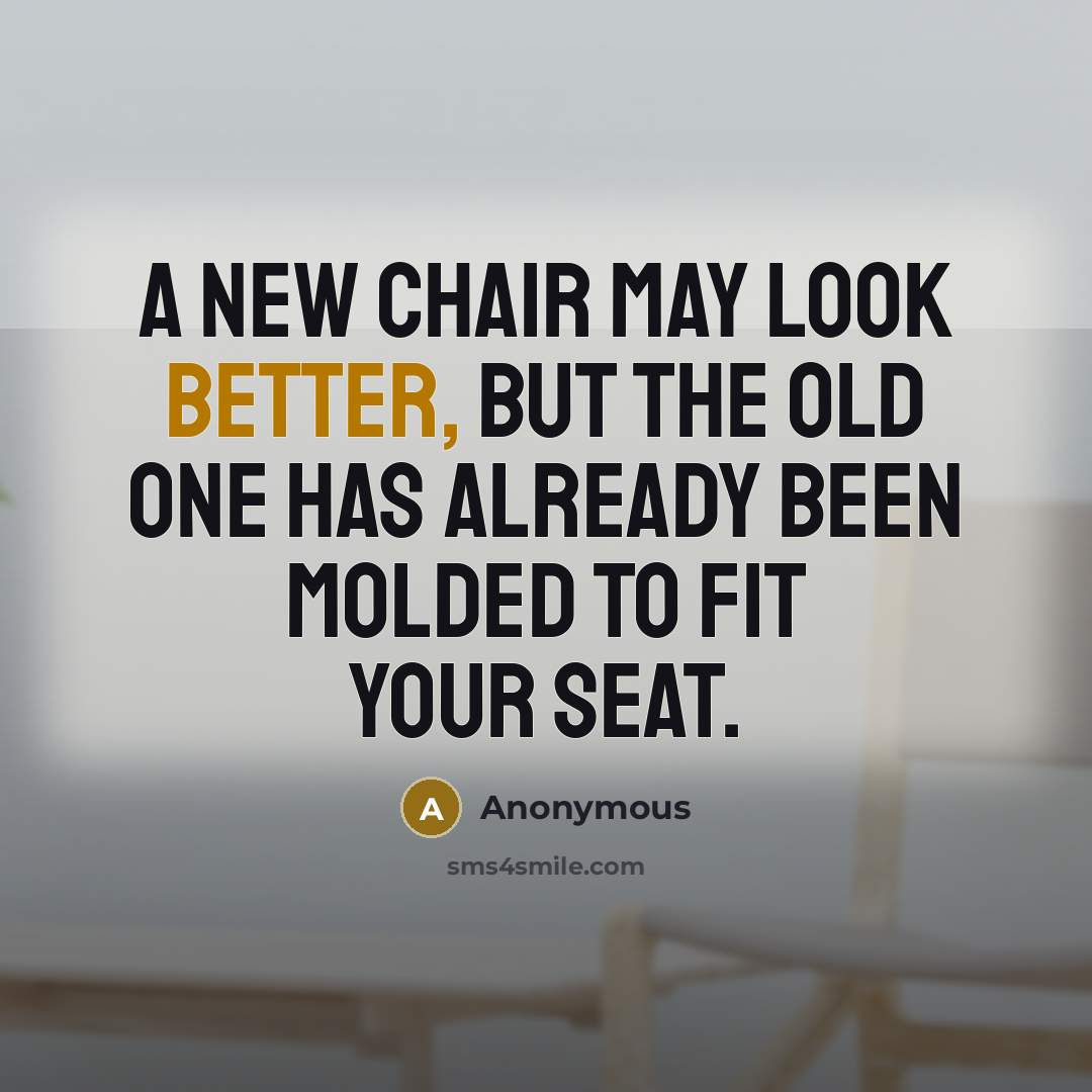 “A new chair may look better, but the old one has already been molded to fit your seat.” quote by Anonymous