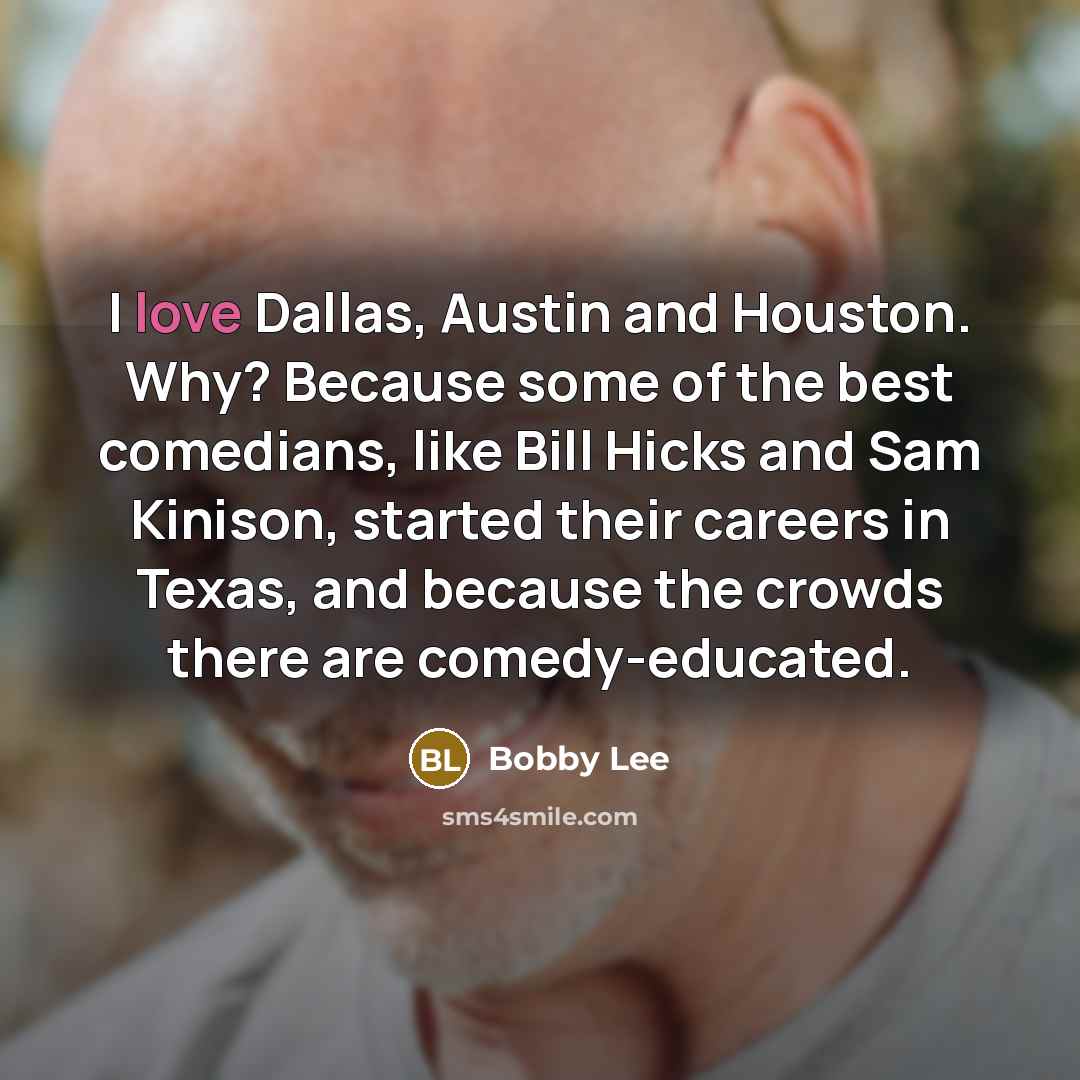 “I love Dallas, Austin and Houston. Why? Because some of the best comedians, like Bill Hicks and Sam Kinison, started their careers in Texas, and because the crowds there are comedy-educated.” quote by Bobby Lee