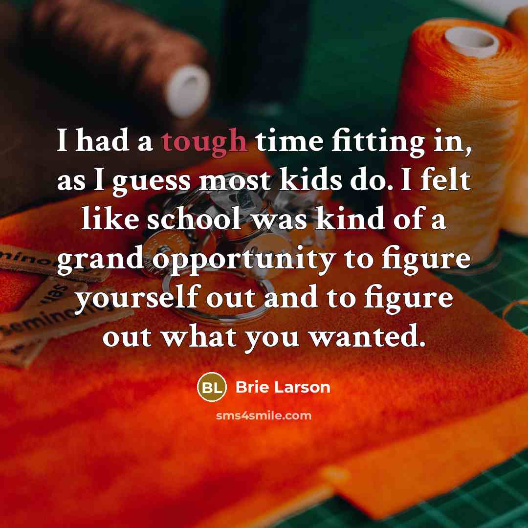“I had a tough time fitting in, as I guess most kids do. I felt like school was kind of a grand opportunity to figure yourself out and to figure out what you wanted.” quote by Brie Larson