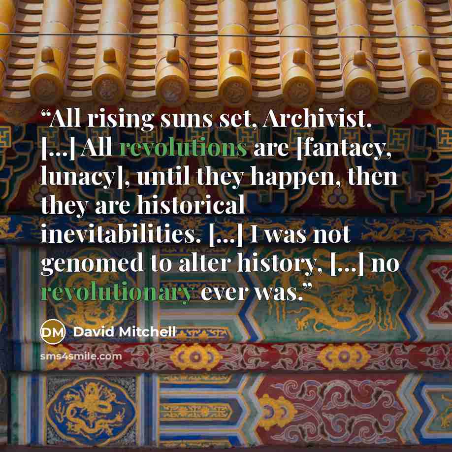 “All rising suns set, Archivist. [...] All revolutions are [fantacy, lunacy], until they happen, then they are historical inevitabilities. [...] I was not genomed to alter history, [...] no revolutionary ever was.” quote by David Mitchell