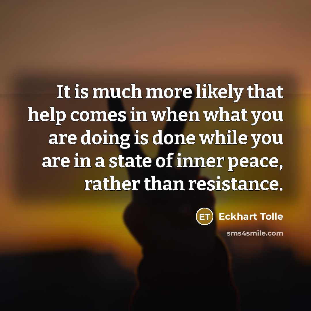 “It is much more likely that help comes in when what you are doing is done while you are in a state of inner peace, rather than resistance.” quote by Eckhart Tolle