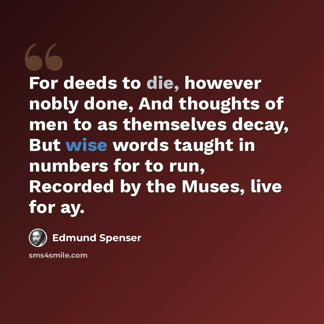 “For deeds to die, however nobly done, And thoughts of men to as themselves decay, But wise words taught in numbers for to run, Recorded by the Muses, live for ay.” quote by Edmund Spenser