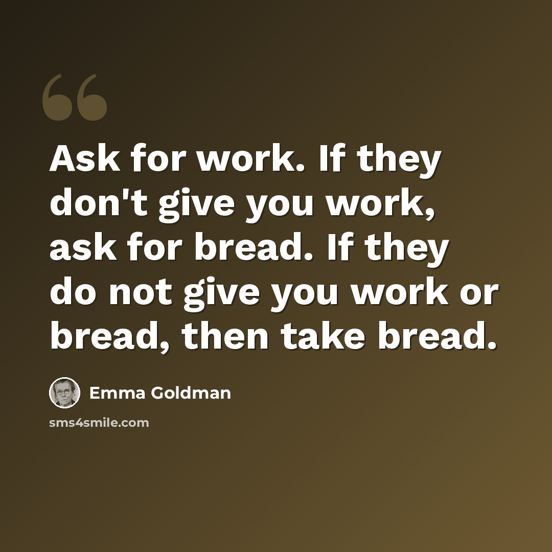 “Ask for work. If they don't give you work, ask for bread. If they do not give you work or bread, then take bread.” quote by Emma Goldman