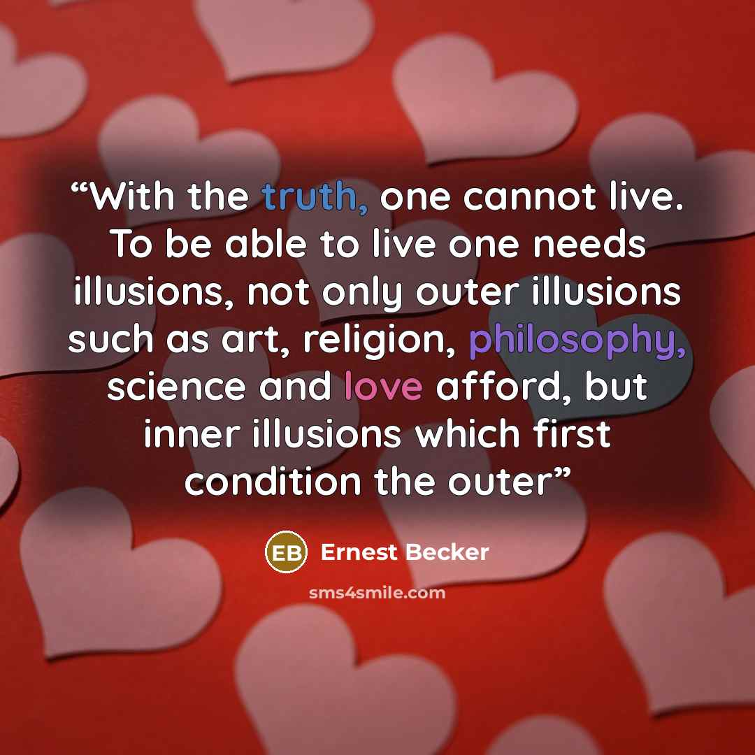 “With the truth, one cannot live. To be able to live one needs illusions, not only outer illusions such as art, religion, philosophy, science and love afford, but inner illusions which first condition the outer” quote by Ernest Becker