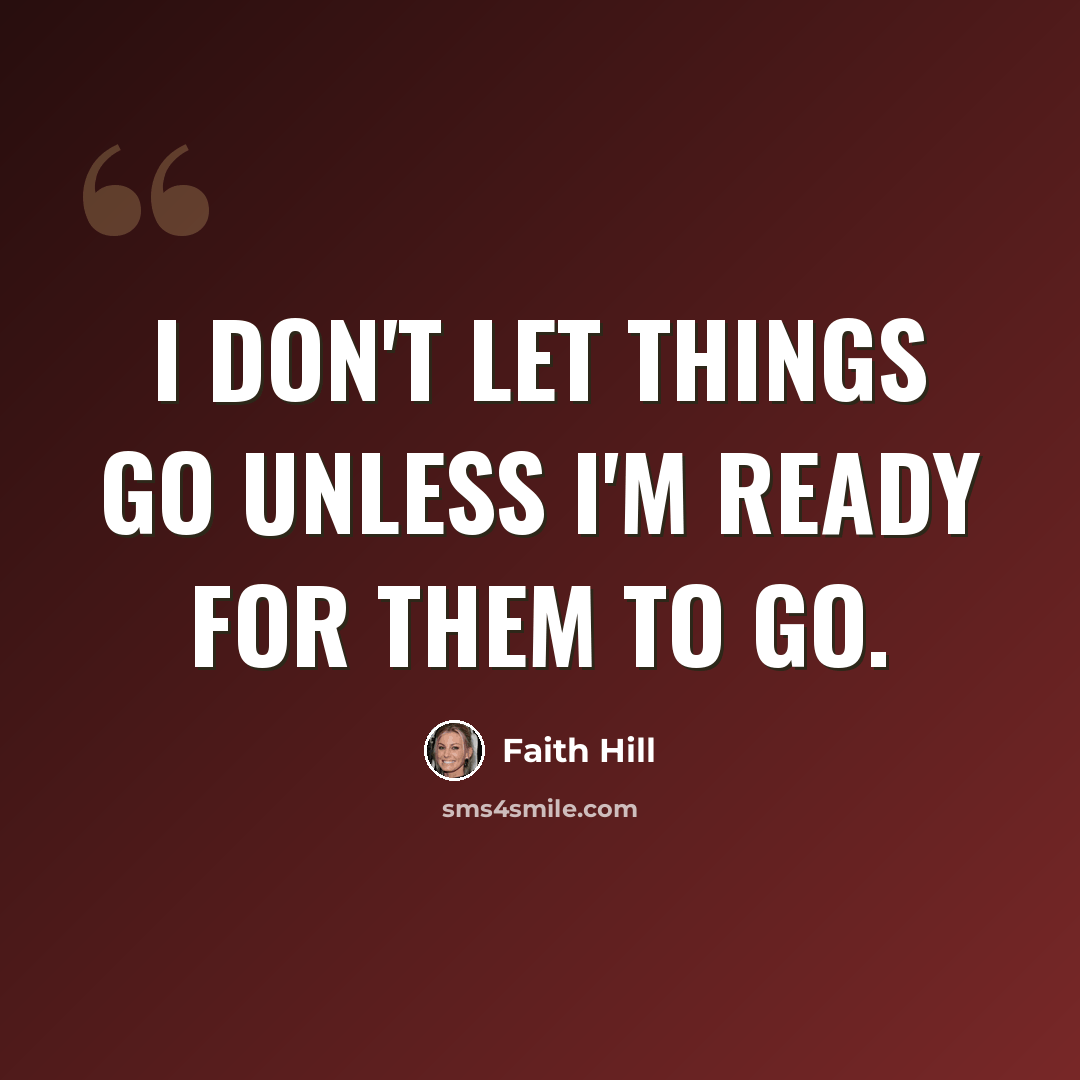 “I don't let things go unless I'm ready for them to go.” quote by Faith Hill