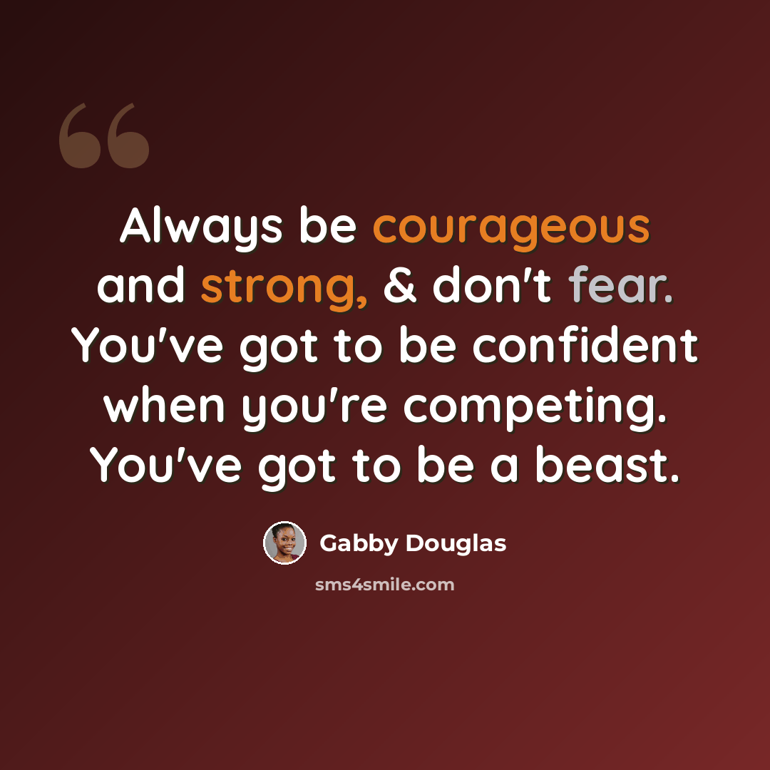 “Always be courageous and strong, & don't fear. You've got to be confident when you're competing. You've got to be a beast.” quote by Gabby Douglas