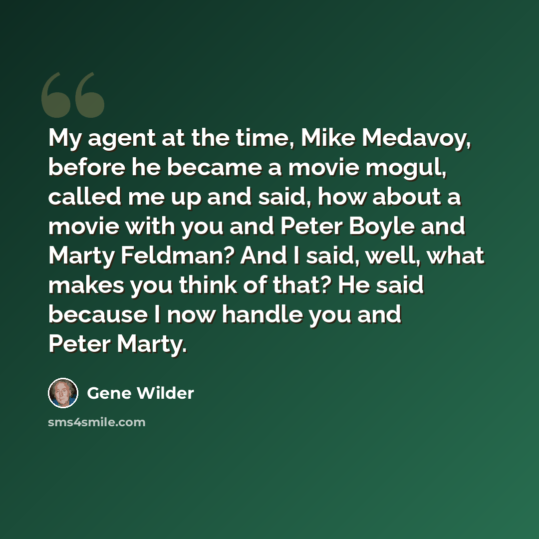 “My agent at the time, Mike Medavoy, before he became a movie mogul, called me up and said, how about a movie with you and Peter Boyle and Marty Feldman? And I said, well, what makes you think of that? He said because I now handle you and Peter Marty.” quote by Gene Wilder