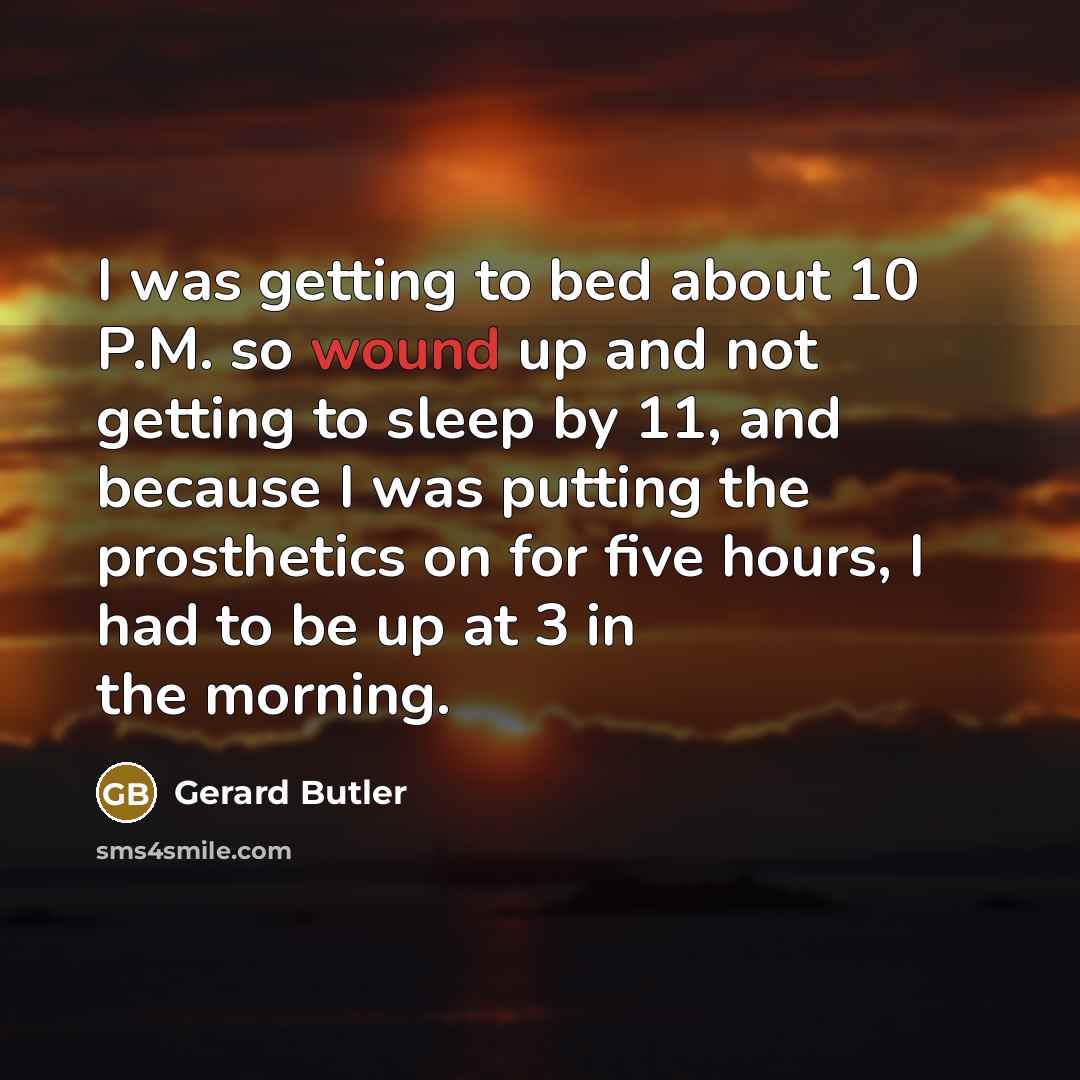 “I was getting to bed about 10 P.M. so wound up and not getting to sleep by 11, and because I was putting the prosthetics on for five hours, I had to be up at 3 in the morning.” quote by Gerard Butler