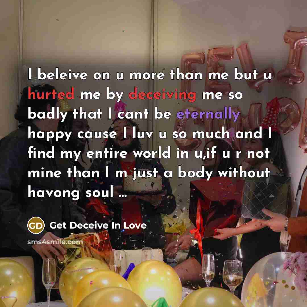 “I beleive on u more than me but u hurted me by deceiving me so badly that I cant be eternally happy cause I luv u so much and I find my entire world in u,if u r not mine than I m just a body without havong soul …” quote by Get Deceive In Love