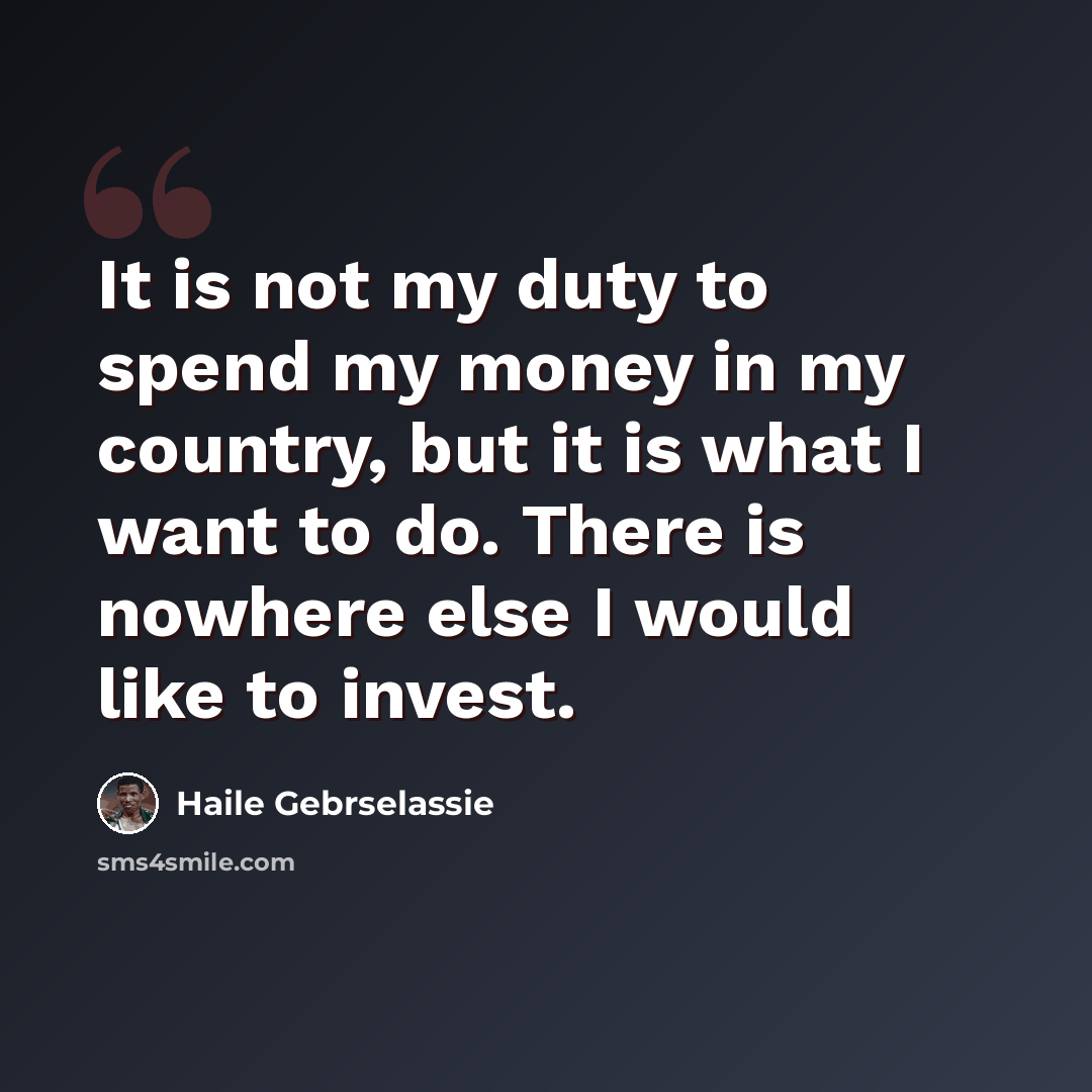 “It is not my duty to spend my money in my country, but it is what I want to do. There is nowhere else I would like to invest.” quote by Haile Gebrselassie