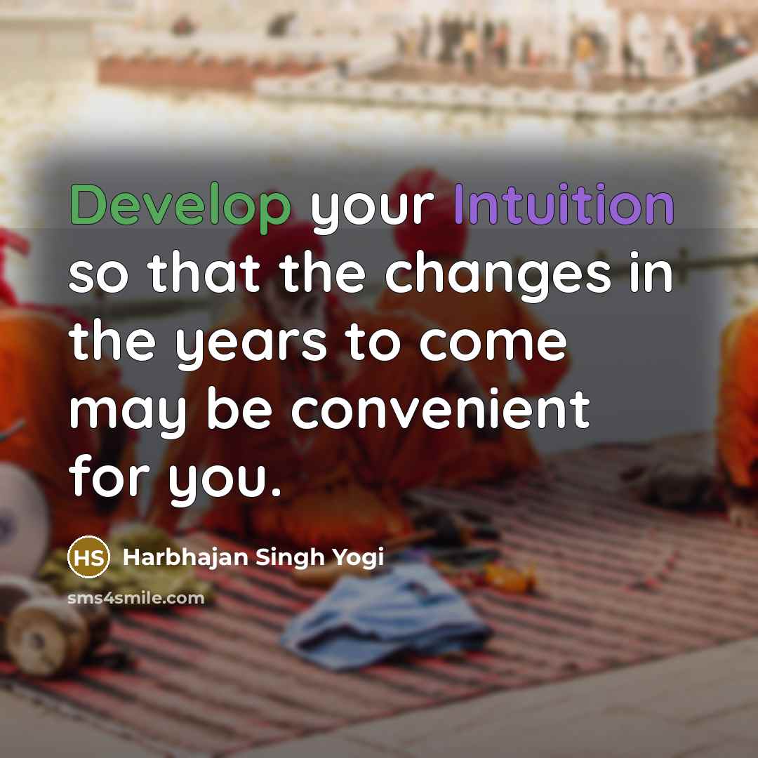 “Develop your Intuition so that the changes in the years to come may be convenient for you.” quote by Harbhajan Singh Yogi