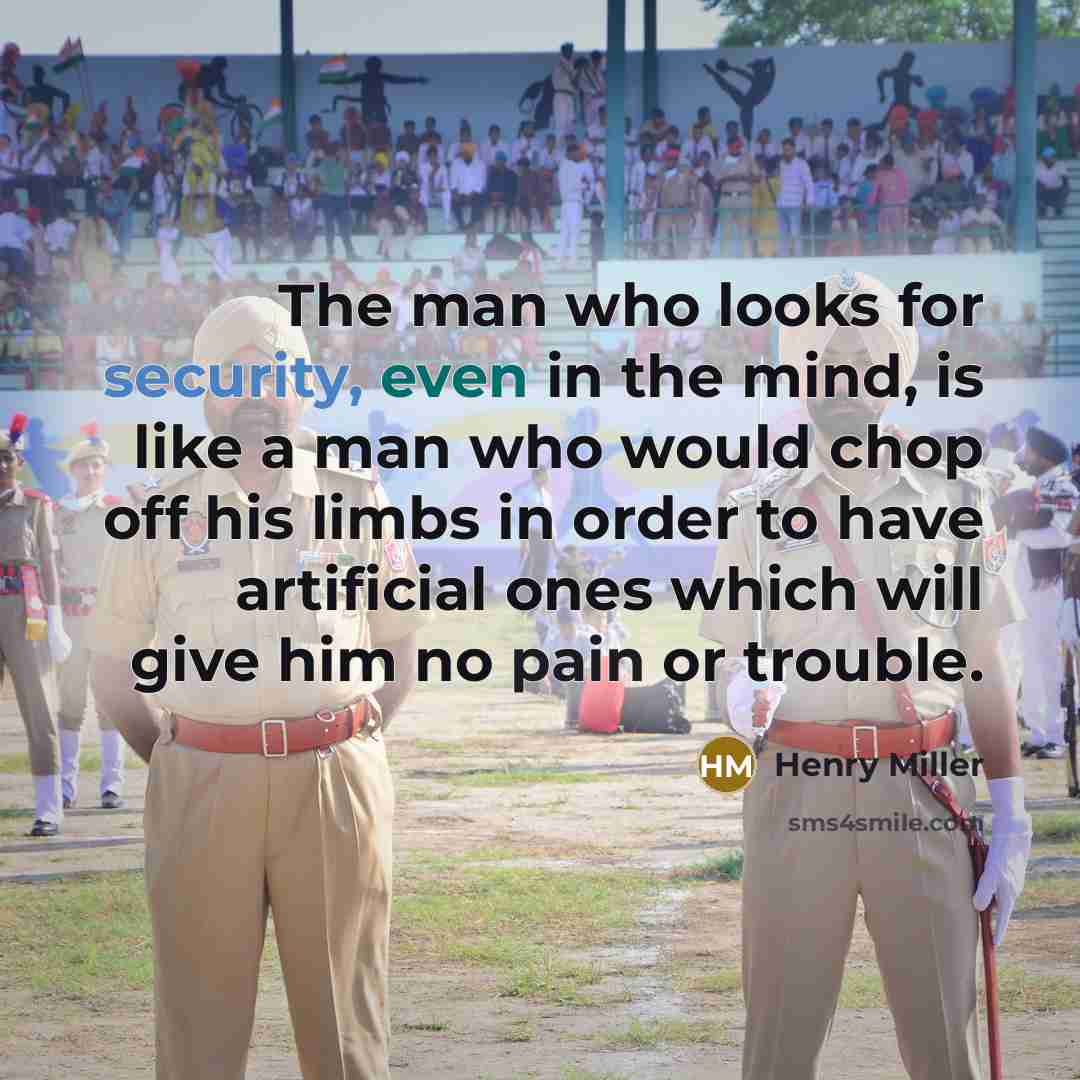 “The man who looks for security, even in the mind, is like a man who would chop off his limbs in order to have artificial ones which will give him no pain or trouble.” quote by Henry Miller