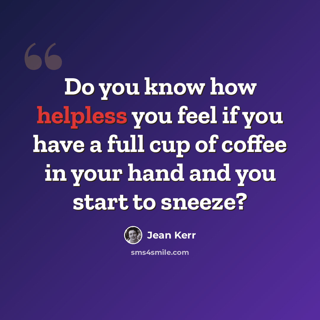 “Do you know how helpless you feel if you have a full cup of coffee in your hand and you start to sneeze?” quote by Jean Kerr