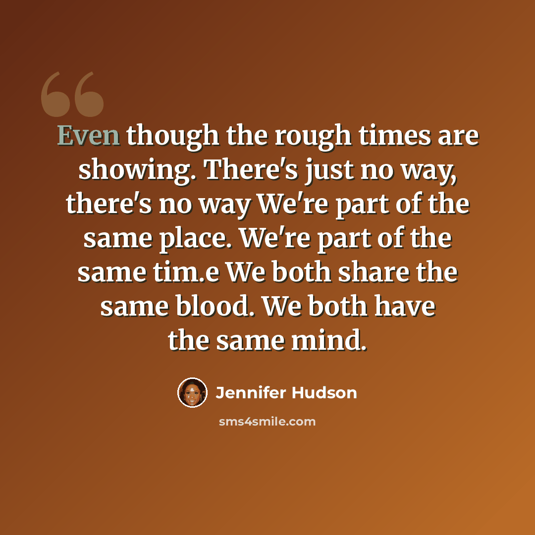 “Even though the rough times are showing. There's just no way, there's no way We're part of the same place. We're part of the same tim.e We both share the same blood. We both have the same mind.” quote by Jennifer Hudson