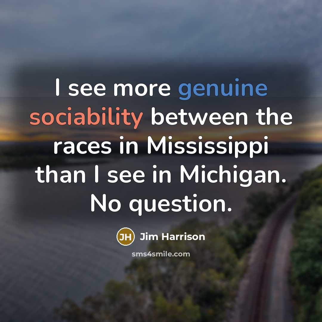 “I see more genuine sociability between the races in Mississippi than I see in Michigan. No question.” quote by Jim Harrison