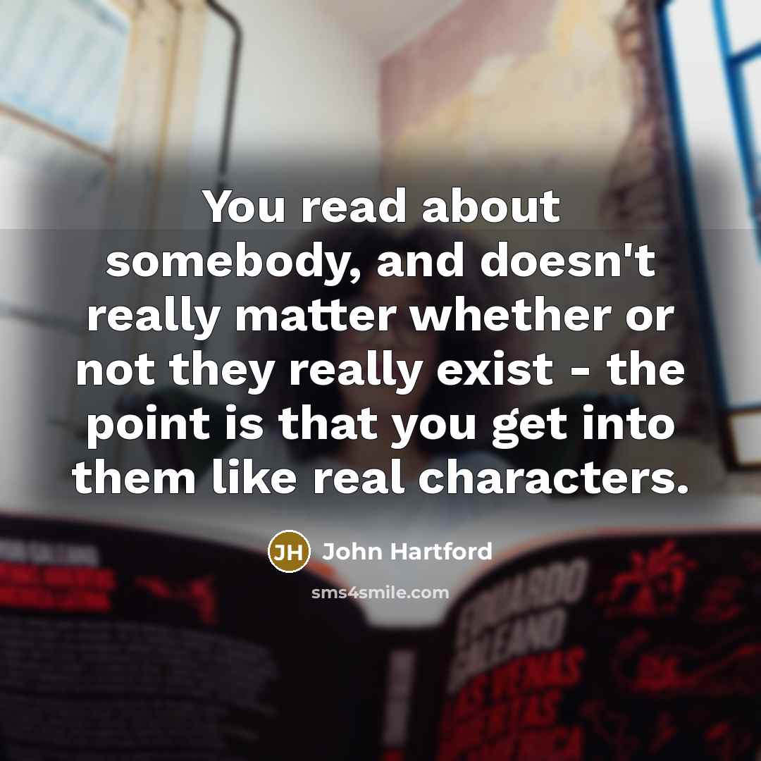 “You read about somebody, and doesn't really matter whether or not they really exist - the point is that you get into them like real characters.” quote by John Hartford