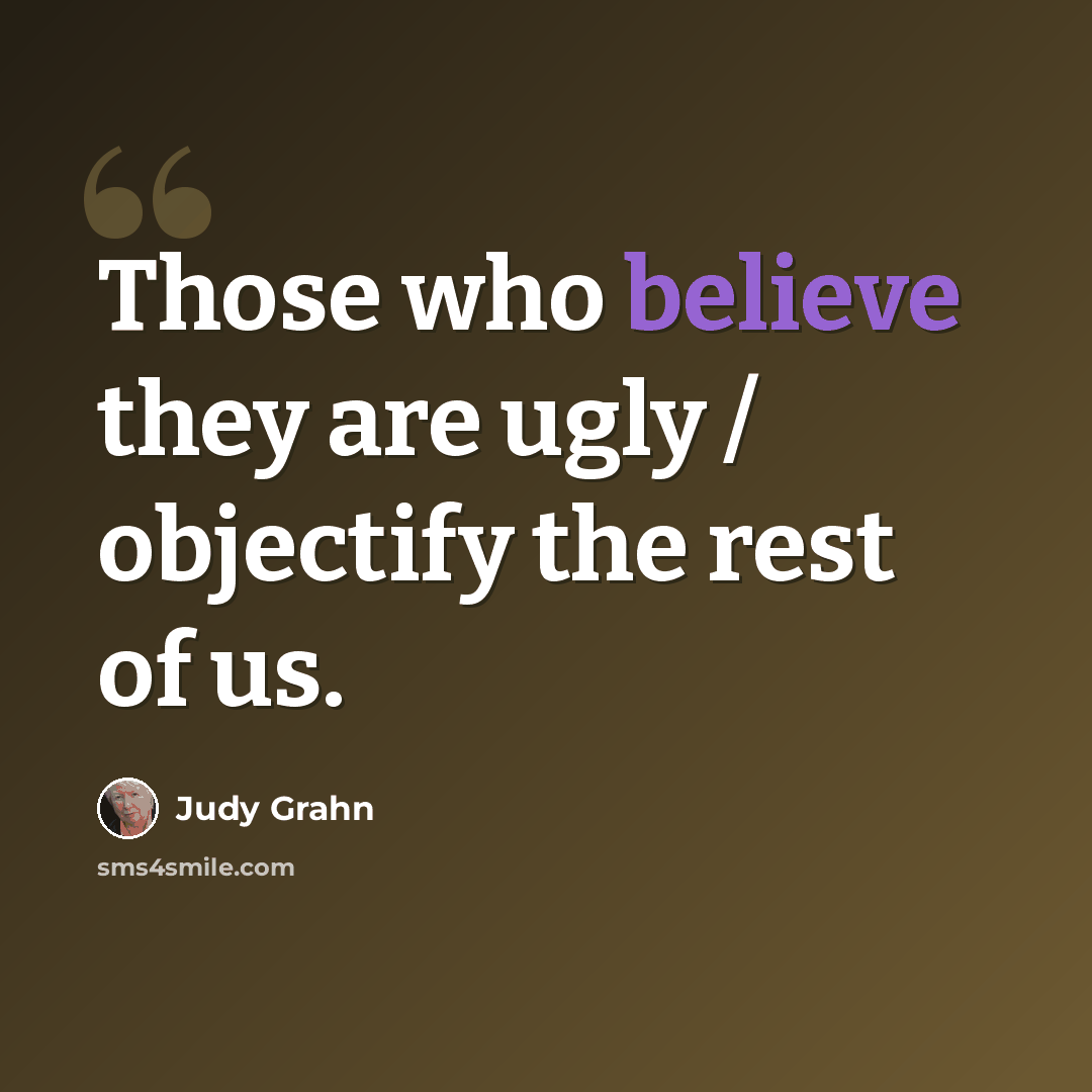 “Those who believe they are ugly / objectify the rest of us.” quote by Judy Grahn