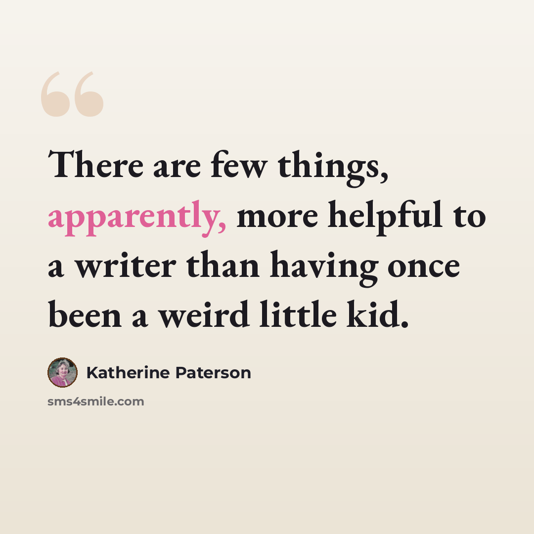 “There are few things, apparently, more helpful to a writer than having once been a weird little kid.” quote by Katherine Paterson