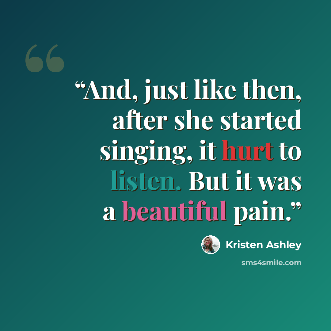 “And, just like then, after she started singing, it hurt to listen. But it was a beautiful pain.” quote by Kristen Ashley