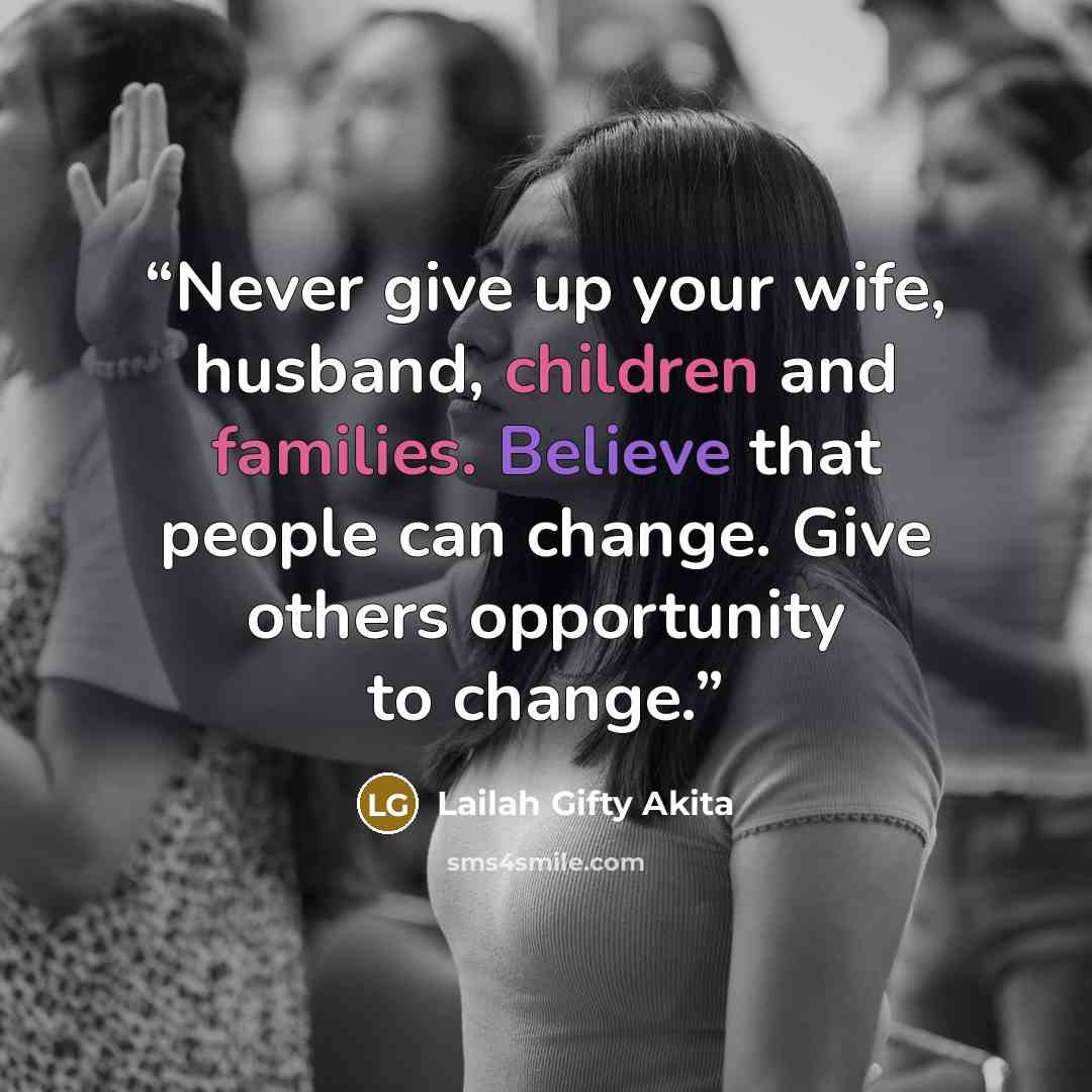 “Never give up your wife, husband, children and families. Believe that people can change. Give others opportunity to change.” quote by Lailah Gifty Akita