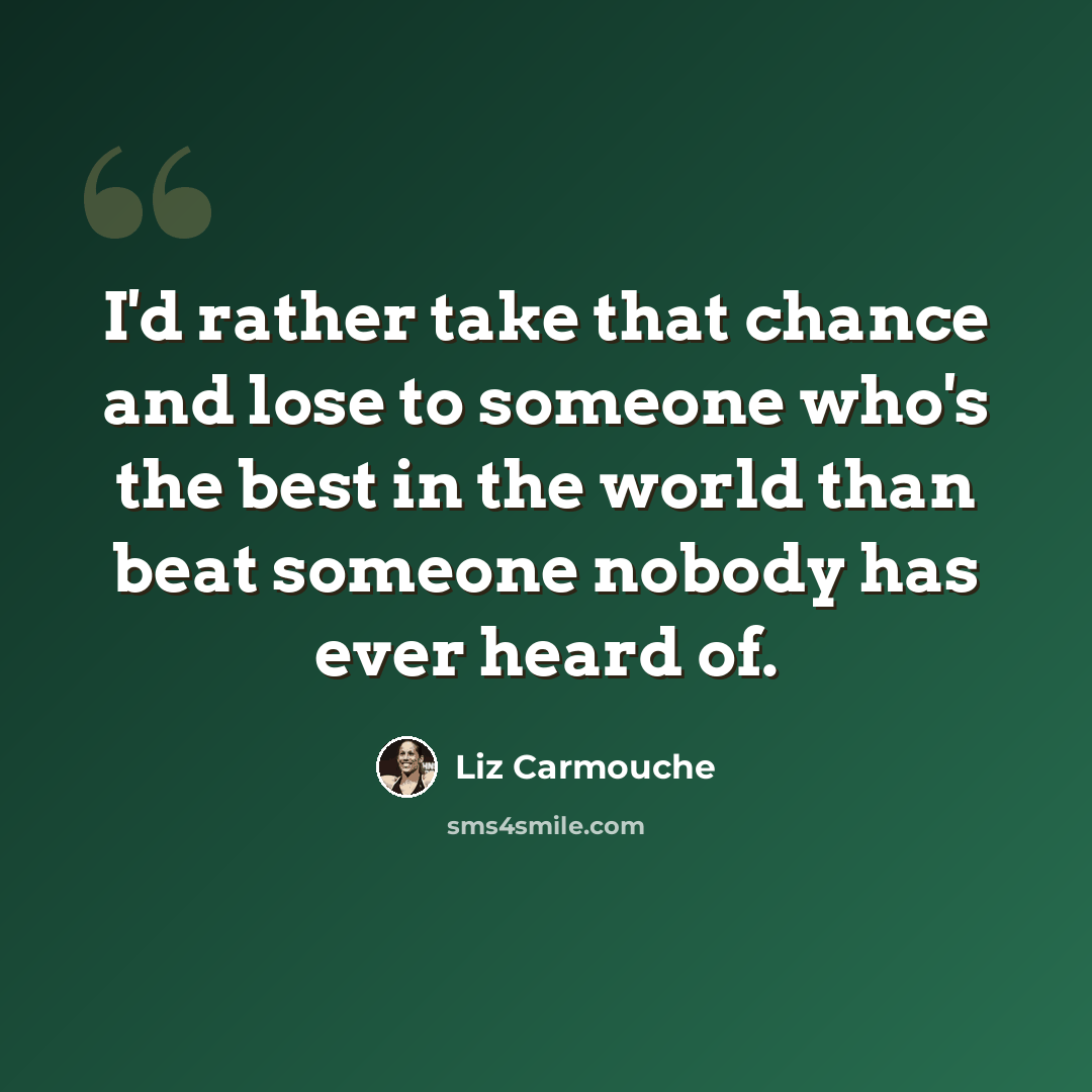 “I'd rather take that chance and lose to someone who's the best in the world than beat someone nobody has ever heard of.” quote by Liz Carmouche