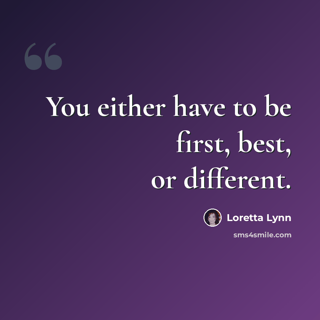 “You either have to be first, best, or different.” quote by Loretta Lynn