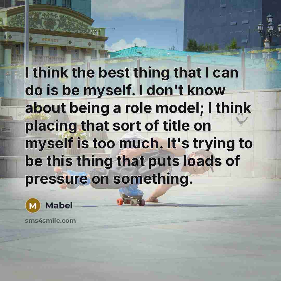 “I think the best thing that I can do is be myself. I don't know about being a role model; I think placing that sort of title on myself is too much. It's trying to be this thing that puts loads of pressure on something.” quote by Mabel