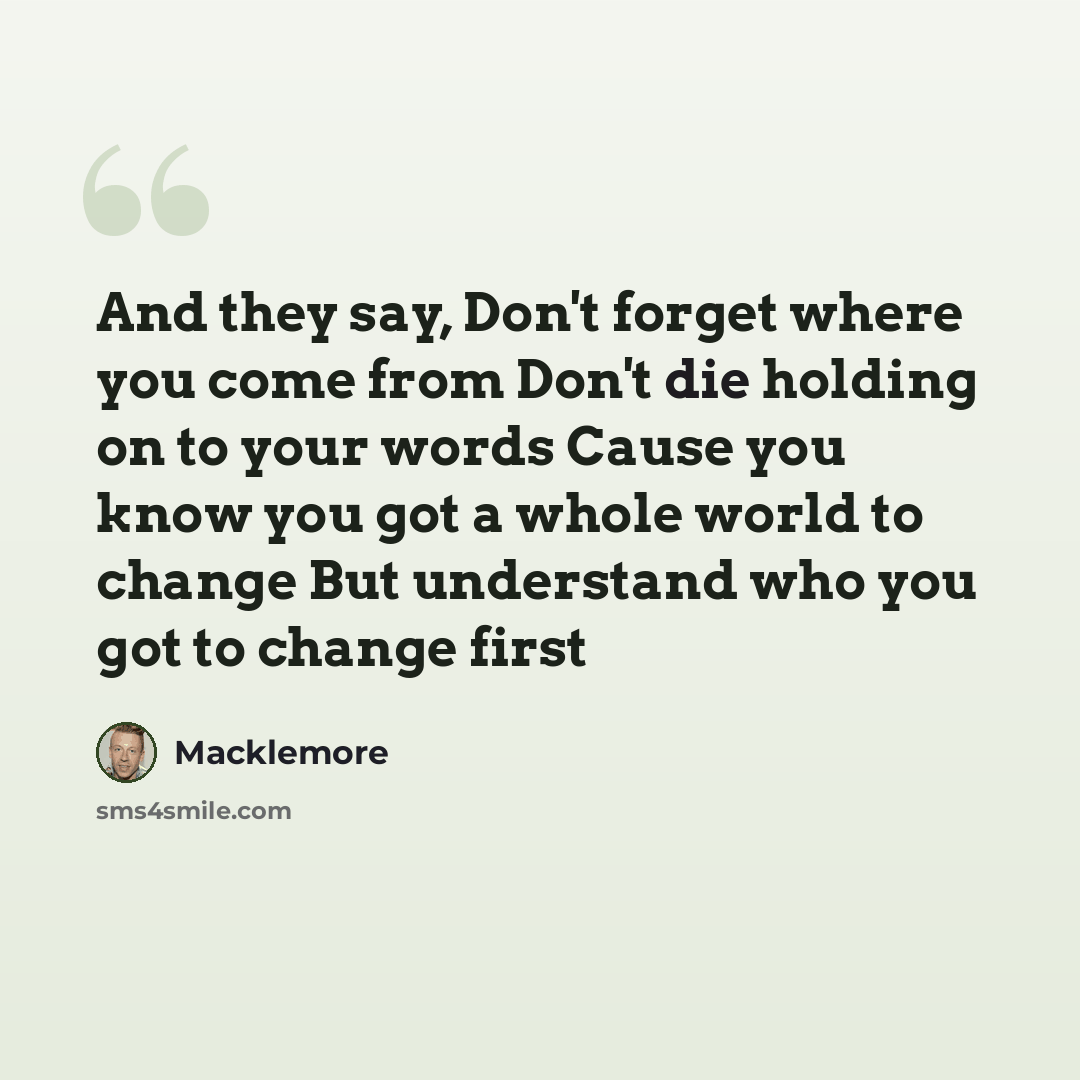 “And they say, Don't forget where you come from Don't die holding on to your words Cause you know you got a whole world to change But understand who you got to change first” quote by Macklemore